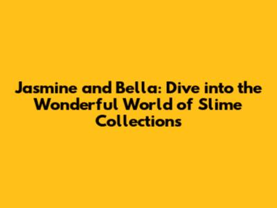 Jasmine and Bella: Dive into the Wonderful World of Slime Collections