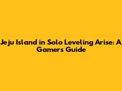 Jeju Island in Solo Leveling Arise: A Gamer's Guide