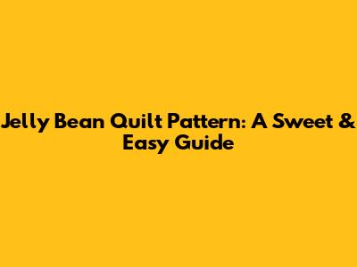 Jelly Bean Quilt Pattern: A Sweet & Easy Guide