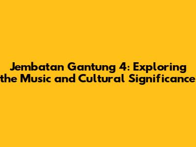 Jembatan Gantung 4: Exploring the Music and Cultural Significance