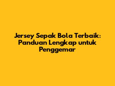 Jersey Sepak Bola Terbaik: Panduan Lengkap untuk Penggemar