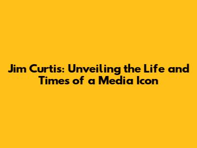 Jim Curtis: Unveiling the Life and Times of a Media Icon