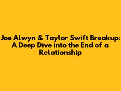 Joe Alwyn & Taylor Swift Breakup: A Deep Dive into the End of a Relationship