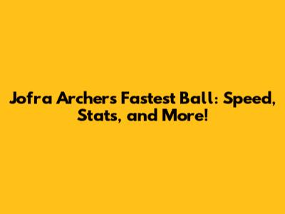 Jofra Archer's Fastest Ball: Speed, Stats, and More!