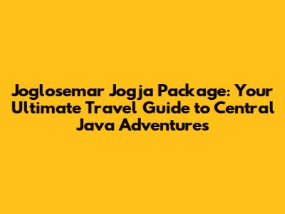 Joglosemar Jogja Package: Your Ultimate Travel Guide to Central Java Adventures