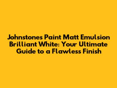 Johnstone's Paint Matt Emulsion Brilliant White: Your Ultimate Guide to a Flawless Finish