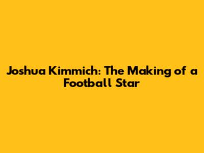 Joshua Kimmich: The Making of a Football Star