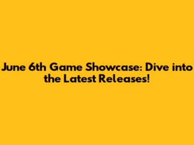 June 6th Game Showcase: Dive into the Latest Releases!