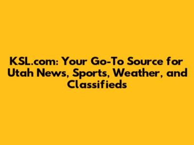 KSL.com: Your Go-To Source for Utah News, Sports, Weather, and Classifieds