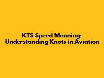KTS Speed Meaning: Understanding Knots in Aviation