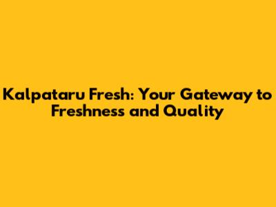 Kalpataru Fresh: Your Gateway to Freshness and Quality