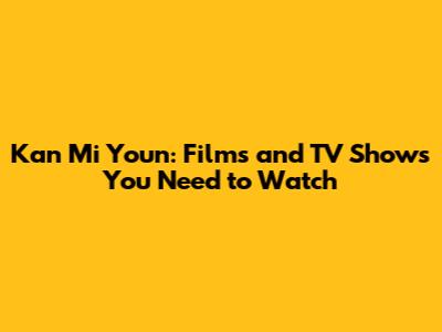 Kan Mi Youn: Films and TV Shows You Need to Watch