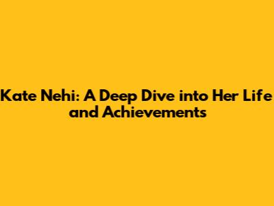 Kate Nehi: A Deep Dive into Her Life and Achievements