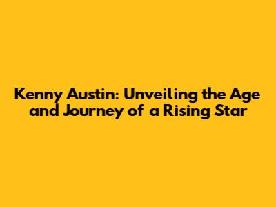 Kenny Austin: Unveiling the Age and Journey of a Rising Star