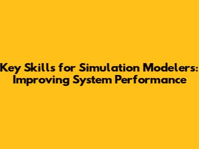 Key Skills for Simulation Modelers: Improving System Performance