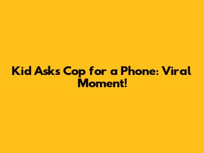 Kid Asks Cop for a Phone: Viral Moment!