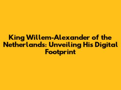 King Willem-Alexander of the Netherlands: Unveiling His Digital Footprint