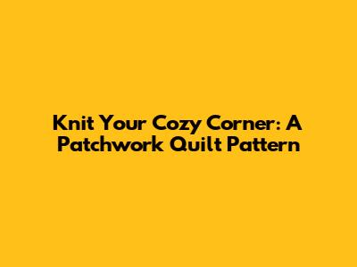 Knit Your Cozy Corner: A Patchwork Quilt Pattern