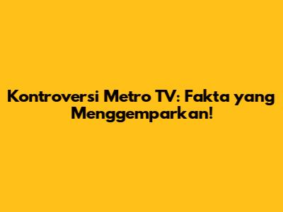 Kontroversi Metro TV: Fakta yang Menggemparkan!