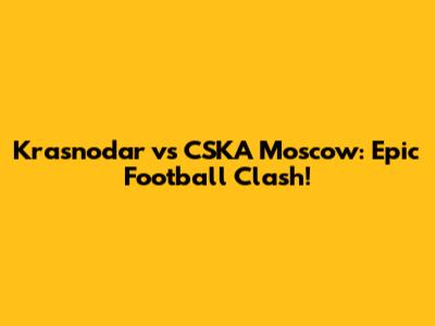 Krasnodar vs CSKA Moscow: Epic Football Clash!