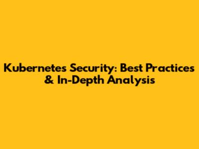 Kubernetes Security: Best Practices & In-Depth Analysis