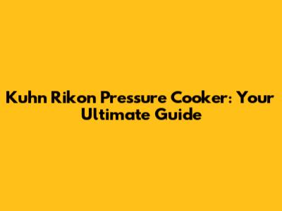 Kuhn Rikon Pressure Cooker: Your Ultimate Guide