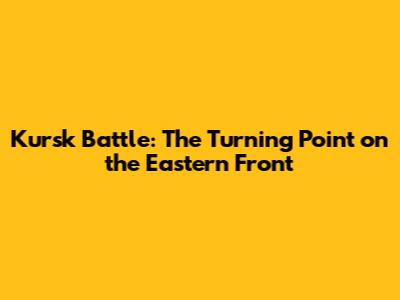 Kursk Battle: The Turning Point on the Eastern Front