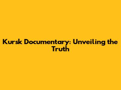 Kursk Documentary: Unveiling the Truth
