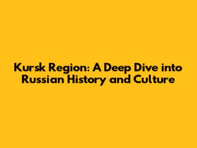 Kursk Region: A Deep Dive into Russian History and Culture