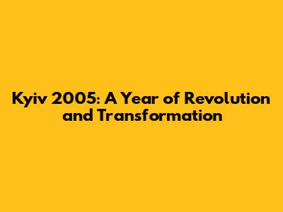 Kyiv 2005: A Year of Revolution and Transformation