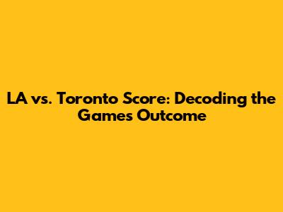 LA vs. Toronto Score: Decoding the Game's Outcome