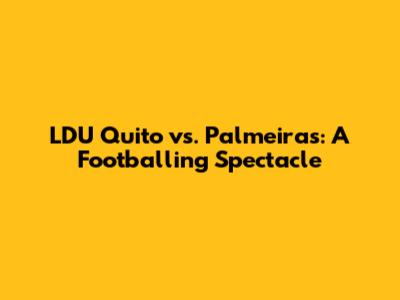 LDU Quito vs. Palmeiras: A Footballing Spectacle