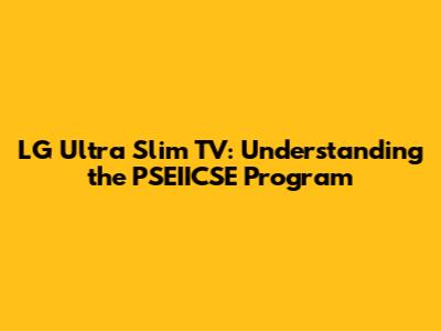 LG Ultra Slim TV: Understanding the PSEIICSE Program