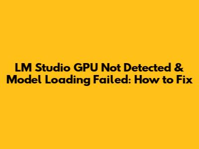 LM Studio GPU Not Detected & Model Loading Failed: How to Fix