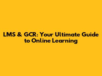 LMS & GCR: Your Ultimate Guide to Online Learning