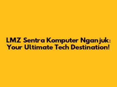 LMZ Sentra Komputer Nganjuk: Your Ultimate Tech Destination!