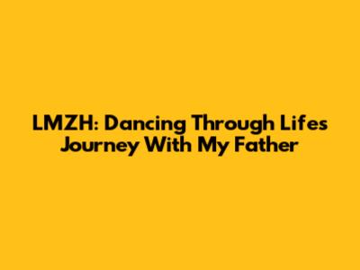 LMZH: Dancing Through Life's Journey With My Father