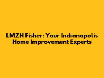 LMZH Fisher: Your Indianapolis Home Improvement Experts