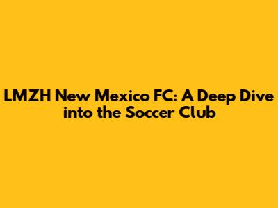 LMZH New Mexico FC: A Deep Dive into the Soccer Club