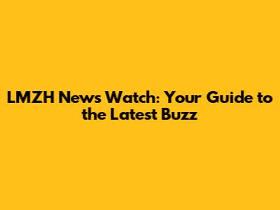 LMZH News Watch: Your Guide to the Latest Buzz