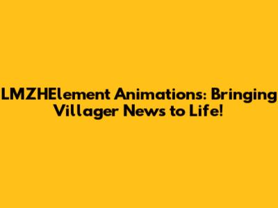 LMZHElement Animations: Bringing Villager News to Life!
