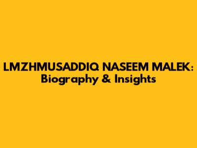 LMZHMUSADDIQ NASEEM MALEK: Biography & Insights