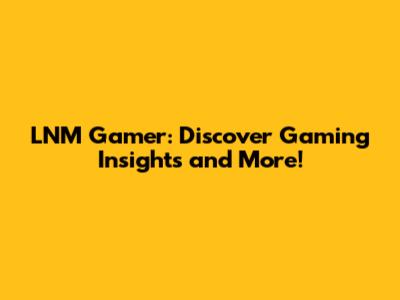 LNM Gamer: Discover Gaming Insights and More!