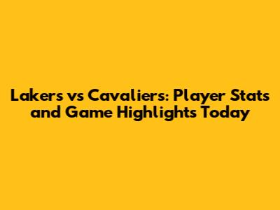 Lakers vs Cavaliers: Player Stats and Game Highlights Today