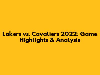 Lakers vs. Cavaliers 2022: Game Highlights & Analysis
