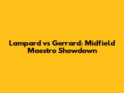 Lampard vs Gerrard: Midfield Maestro Showdown