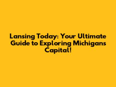 Lansing Today: Your Ultimate Guide to Exploring Michigan's Capital!