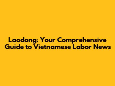Laodong: Your Comprehensive Guide to Vietnamese Labor News