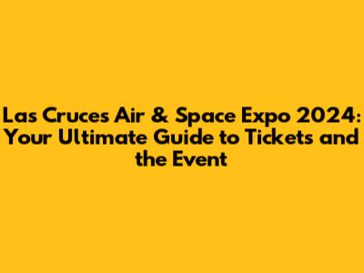 Las Cruces Air & Space Expo 2024: Your Ultimate Guide to Tickets and the Event