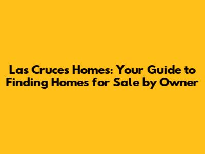 Las Cruces Homes: Your Guide to Finding Homes for Sale by Owner